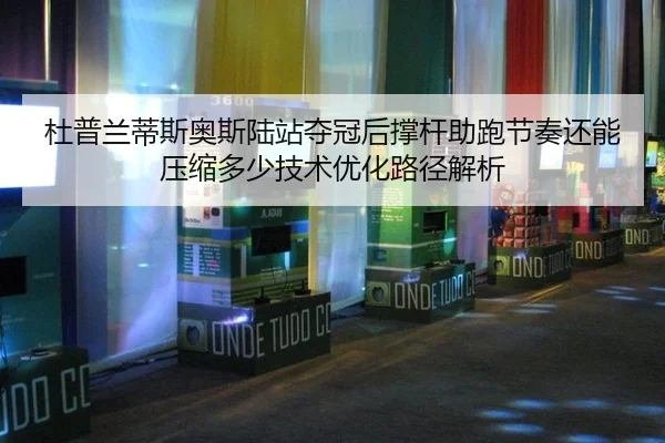 杜普兰蒂斯奥斯陆站夺冠后撑杆助跑节奏还能压缩多少技术优化路径解析