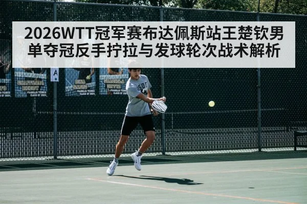 2026WTT冠军赛布达佩斯站王楚钦男单夺冠反手拧拉与发球轮次战术解析（jiuyouhui）