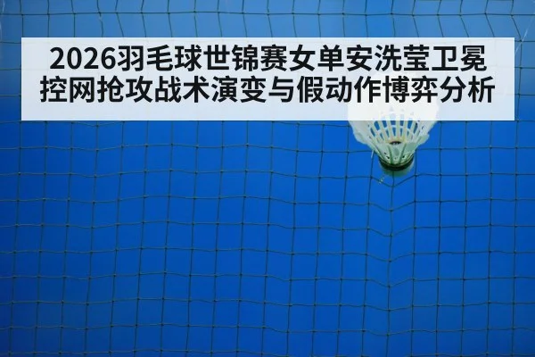 2026羽毛球世锦赛女单安洗莹卫冕控网抢攻战术演变与假动作博弈分析（jiuyouhui）