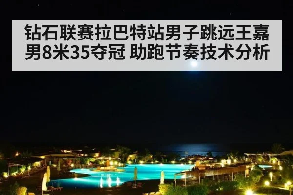 钻石联赛拉巴特站男子跳远王嘉男8米35夺冠 助跑节奏技术分析（jiuyouhui）