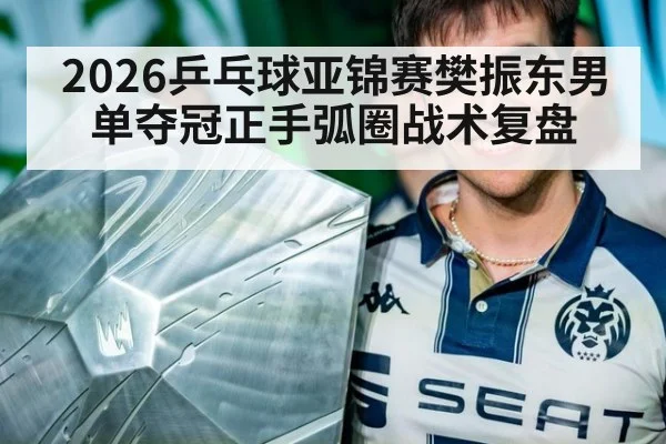 2026乒乓球亚锦赛樊振东男单夺冠正手弧圈战术复盘（jiuyouhui）