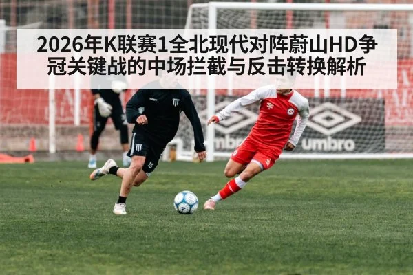 2026年K联赛1全北现代对阵蔚山HD争冠关键战的中场拦截与反击转换解析