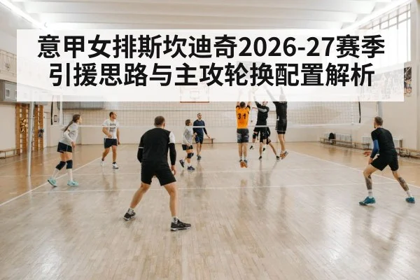 意甲女排斯坎迪奇2026-27赛季引援思路与主攻轮换配置解析