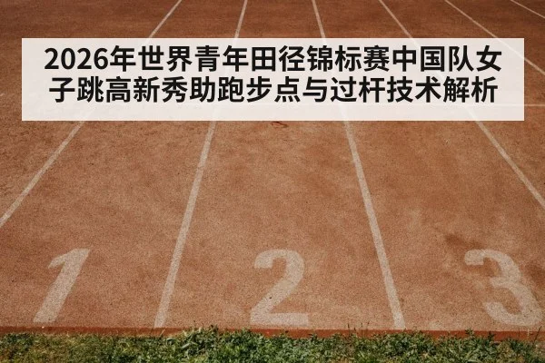 2026年世界青年田径锦标赛中国队女子跳高新秀助跑步点与过杆技术解析