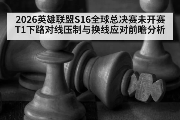 2026英雄联盟S16全球总决赛未开赛 T1下路对线压制与换线应对前瞻分析