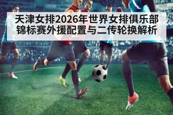 天津女排2026年世界女排俱乐部锦标赛外援配置与二传轮换解析