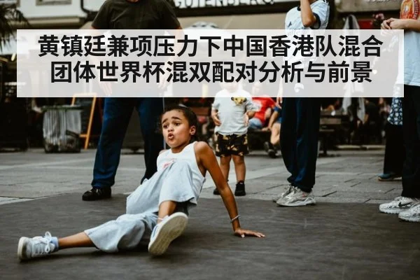 黄镇廷兼项压力下中国香港队混合团体世界杯混双配对分析与前景
